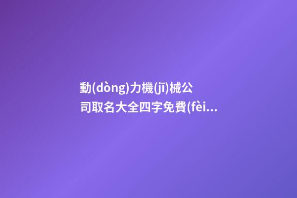 動(dòng)力機(jī)械公司取名大全四字免費(fèi) 哪些可以參考-第1張-公司起名-玄機(jī)派